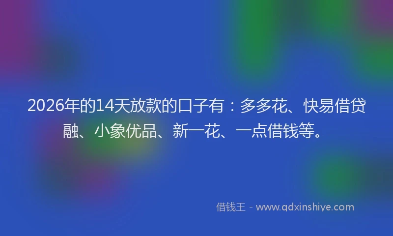 2026年的14天放款的口子有：多多花、快易借贷融、小象优品、新一花、一点借钱等。