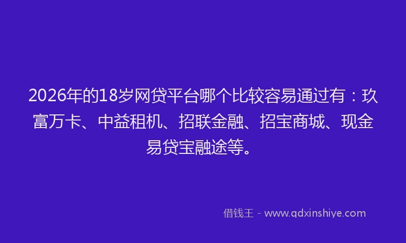 2026年的18岁网贷平台哪个比较容易通过有：玖富万卡、中益租机、招联金融、招宝商城、现金易贷宝融途等。