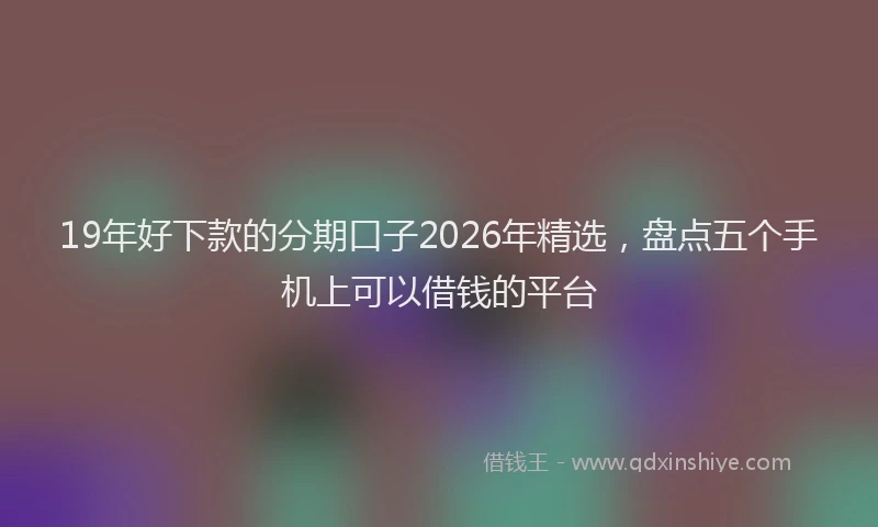 19年好下款的分期口子2026年精选，盘点五个手机上可以借钱的平台