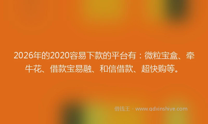 2026年的2020容易下款的平台有：微粒宝盒、牵牛花、借款宝易融、和信借款、超快购等。