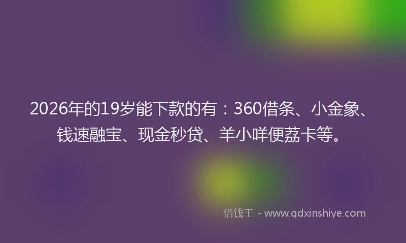 2026年的19岁能下款的有:360借条、小金象、钱速融宝、现金秒贷、羊小咩便荔卡等。