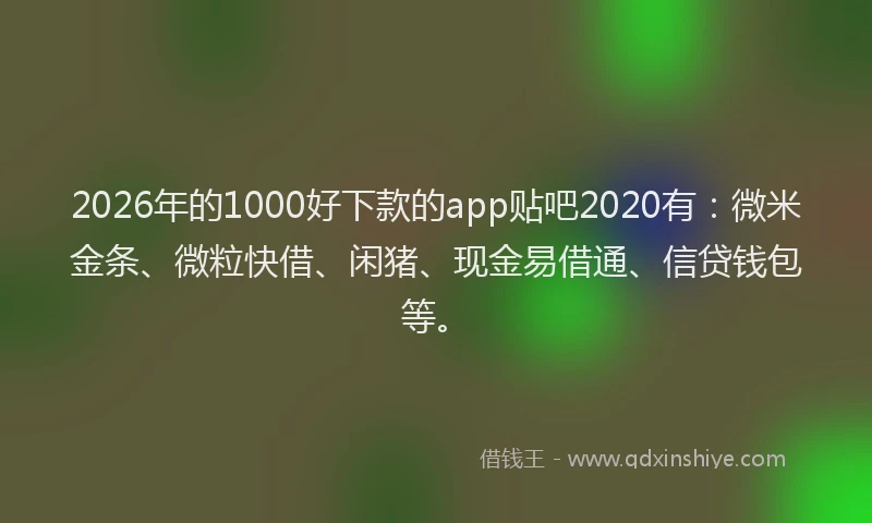 2026年的1000好下款的app贴吧2020有:微米金条、微粒快借、闲猪、现金易借通、信贷钱包等。