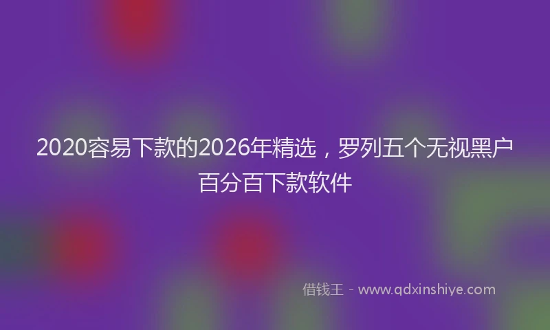 2020容易下款的2026年精选，罗列五个无视黑户百分百下款软件