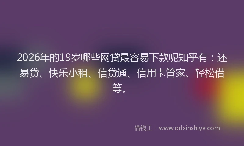 2026年的19岁哪些网贷最容易下款呢知乎有:还易贷、快乐小租、信贷通、信用卡管家、轻松借等。