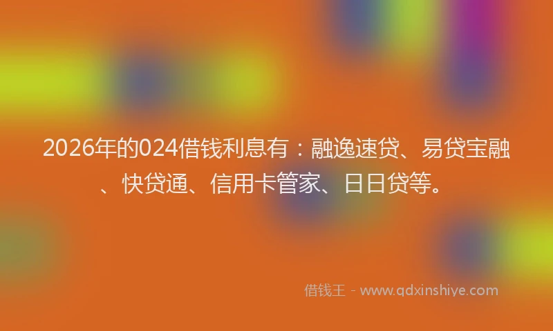 2026年的024借钱利息有：融逸速贷、易贷宝融、快贷通、信用卡管家、日日贷等。