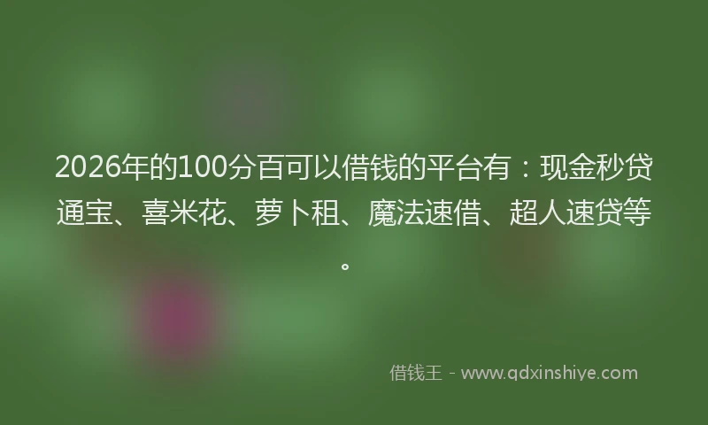 2026年的100分百可以借钱的平台有：现金秒贷通宝、喜米花、萝卜租、魔法速借、超人速贷等。