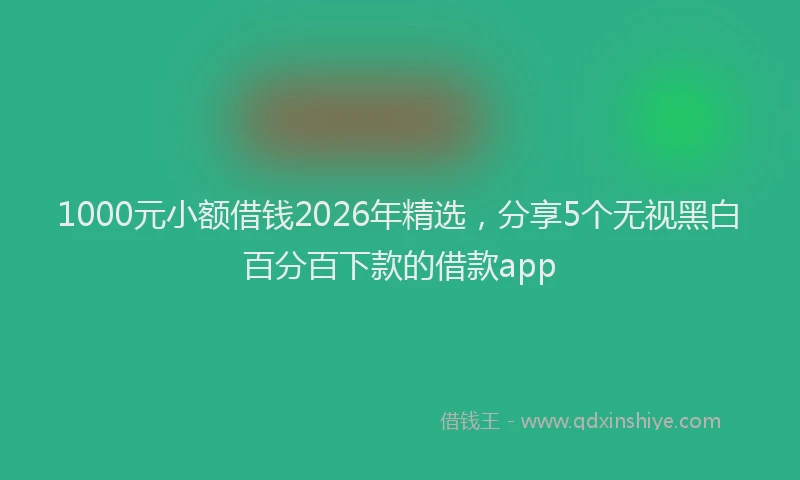 1000元小额借钱2026年精选，分享5个无视黑白百分百下款的借款app