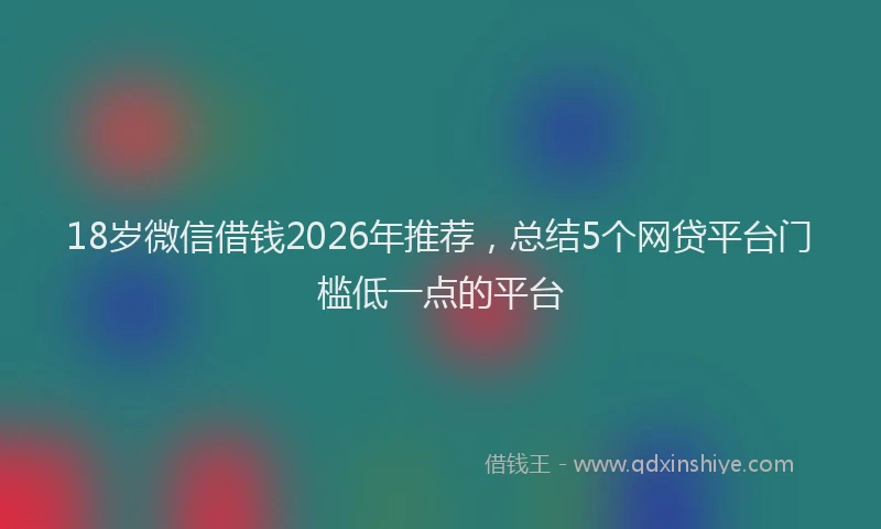 18岁微信借钱2026年推荐，总结5个网贷平台门槛低一点的平台
