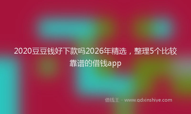 2020豆豆钱好下款吗2026年精选,整理5个比较靠谱的借钱app