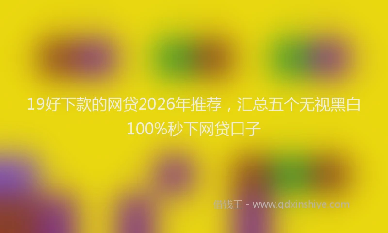 19好下款的网贷2026年推荐，汇总五个无视黑白100%秒下网贷口子