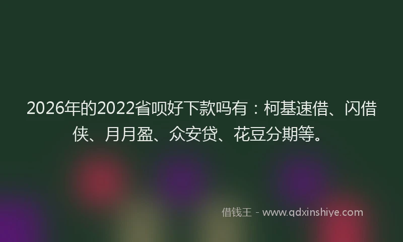 2026年的2022省呗好下款吗有：柯基速借、闪借侠、月月盈、众安贷、花豆分期等。