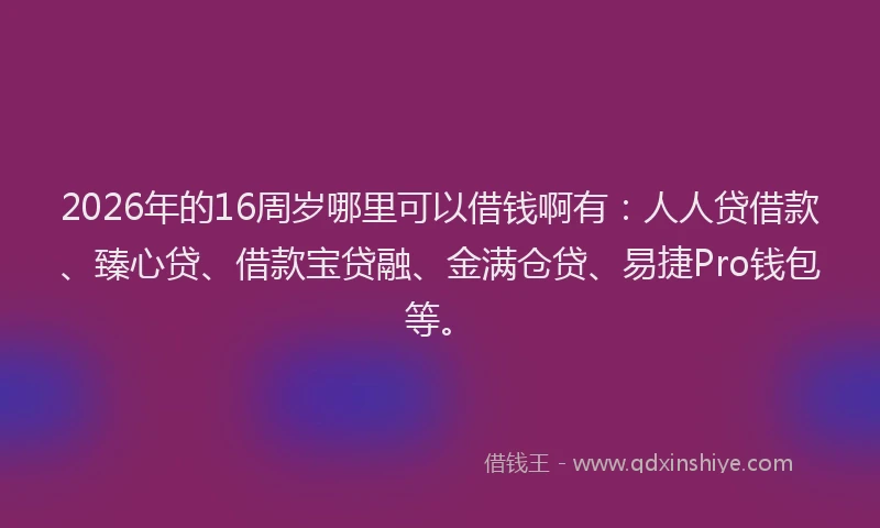 2026年的16周岁哪里可以借钱啊有：人人贷借款、臻心贷、借款宝贷融、金满仓贷、易捷Pro钱包等。
