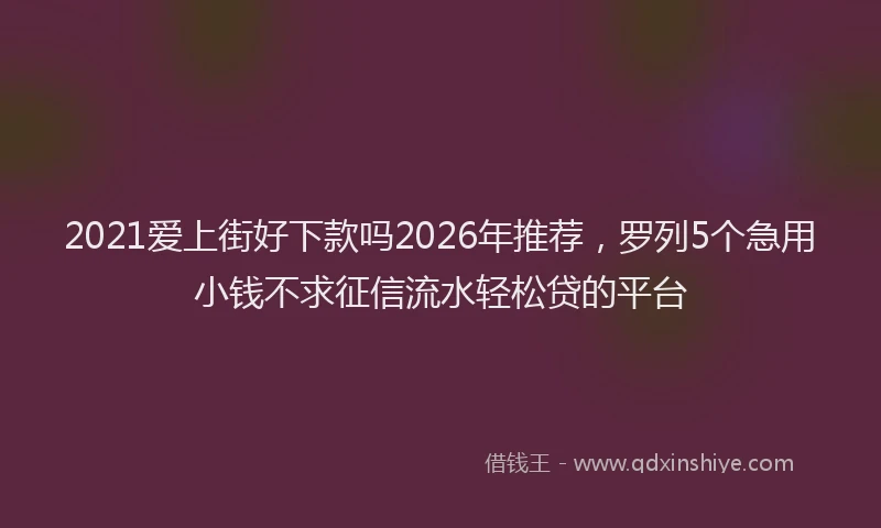 2021爱上街好下款吗2026年推荐,罗列5个急用小钱不求征信流水轻松贷的平台