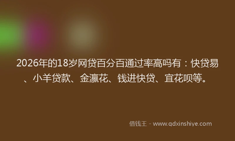 2026年的18岁网贷百分百通过率高吗有:快贷易、小羊贷款、金瀛花、钱进快贷、宜花呗等。