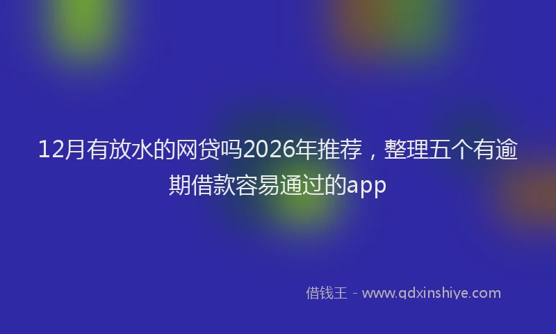 12月有放水的网贷吗2026年推荐，整理五个有逾期借款容易通过的app