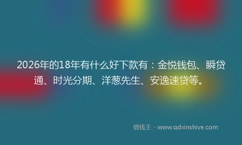 2026年的18年有什么好下款有：金悦钱包、瞬贷通、时光分期、洋葱先生、安逸速贷等。