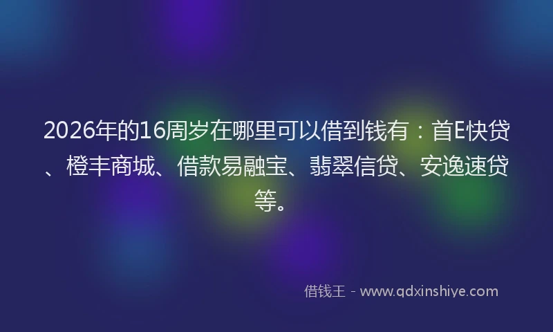 2026年的16周岁在哪里可以借到钱有:首E快贷、橙丰商城、借款易融宝、翡翠信贷、安逸速贷等。