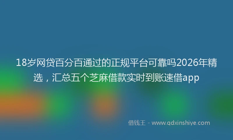 18岁网贷百分百通过的正规平台可靠吗2026年精选，汇总五个芝麻借款实时到账速借app