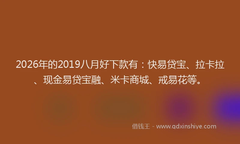 2026年的2019八月好下款有:快易贷宝、拉卡拉、现金易贷宝融、米卡商城、戒易花等。