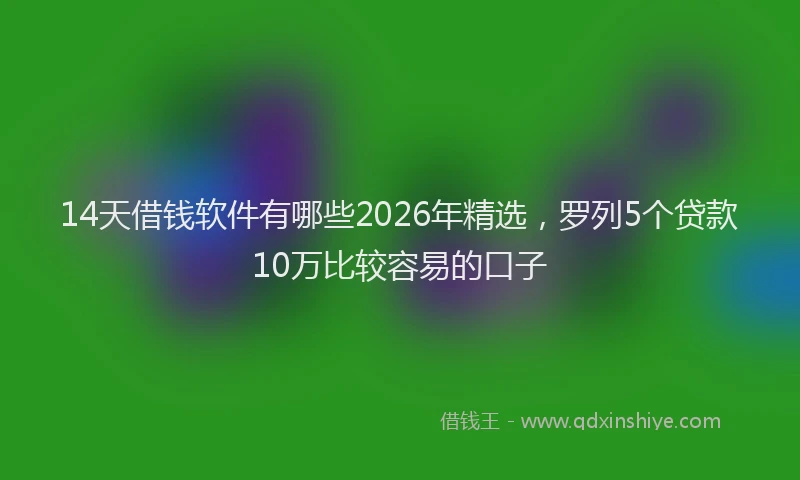 14天借钱软件有哪些2026年精选，罗列5个贷款10万比较容易的口子