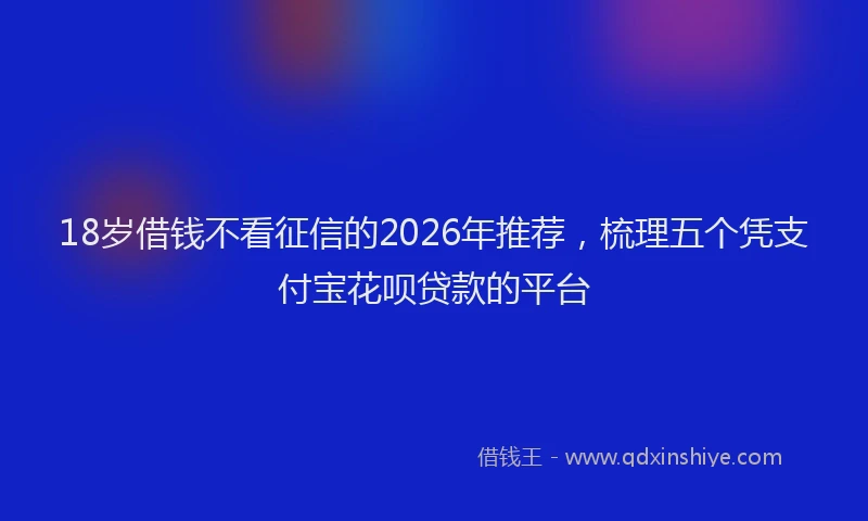 18岁借钱不看征信的2026年推荐，梳理五个凭支付宝花呗贷款的平台