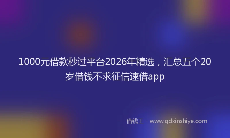 1000元借款秒过平台2026年精选，汇总五个20岁借钱不求征信速借app