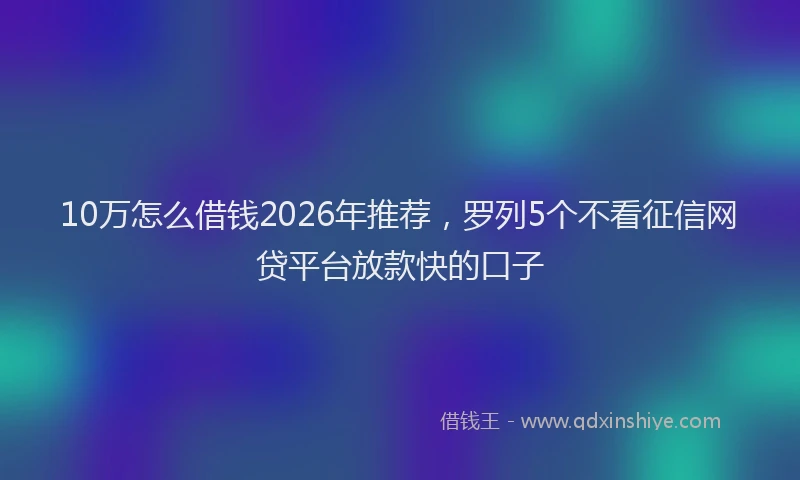 10万怎么借钱2026年推荐，罗列5个不看征信网贷平台放款快的口子