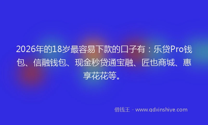 2026年的18岁最容易下款的口子有：乐贷Pro钱包、信融钱包、现金秒贷通宝融、匠也商城、惠享花花等。