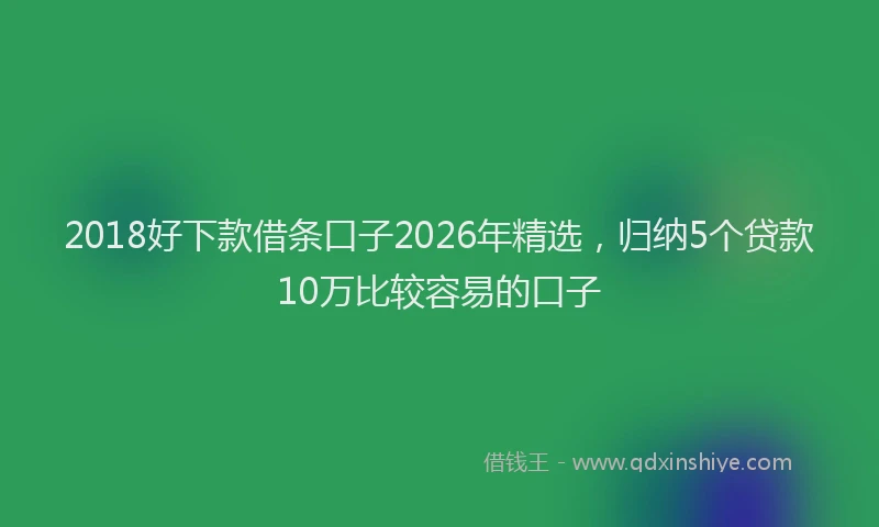 2018好下款借条口子2026年精选，归纳5个贷款10万比较容易的口子