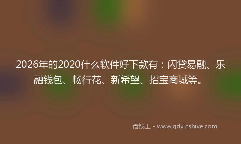 2026年的2020什么软件好下款有：闪贷易融、乐融钱包、畅行花、新希望、招宝商城等。