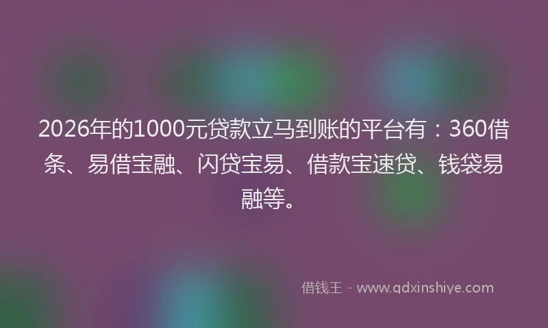 2026年的1000元贷款立马到账的平台有:360借条、易借宝融、闪贷宝易、借款宝速贷、钱袋易融等。