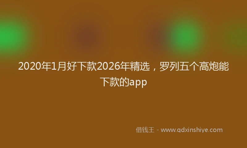 2020年1月好下款2026年精选，罗列五个高炮能下款的app