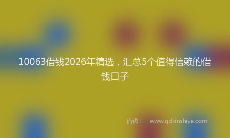 10063借钱2026年精选，汇总5个值得信赖的借钱口子