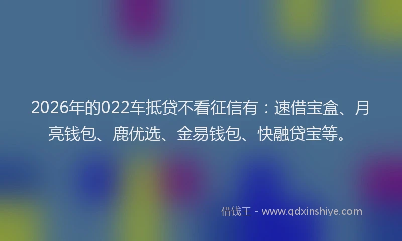 2026年的022车抵贷不看征信有:速借宝盒、月亮钱包、鹿优选、金易钱包、快融贷宝等。
