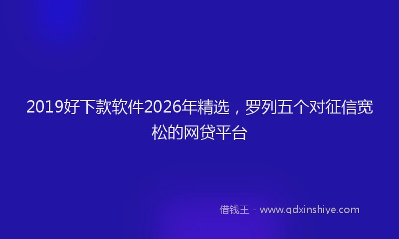 2019好下款软件2026年精选，罗列五个对征信宽松的网贷平台