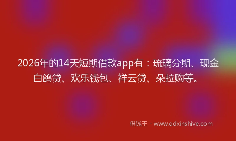2026年的14天短期借款app有:琉璃分期、现金白鸽贷、欢乐钱包、祥云贷、朵拉购等。