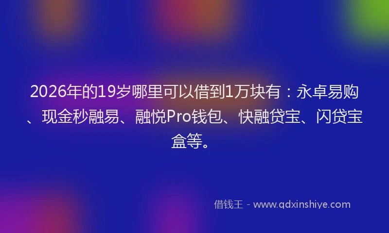 2026年的19岁哪里可以借到1万块有:永卓易购、现金秒融易、融悦Pro钱包、快融贷宝、闪贷宝盒等。
