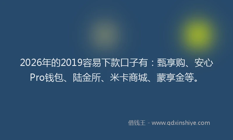 2026年的2019容易下款口子有：甄享购、安心Pro钱包、陆金所、米卡商城、蒙享金等。