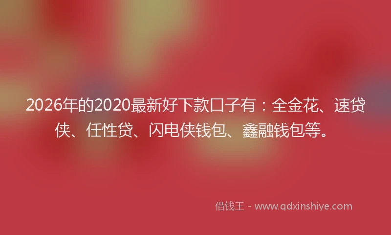 2026年的2020最新好下款口子有:全金花、速贷侠、任性贷、闪电侠钱包、鑫融钱包等。