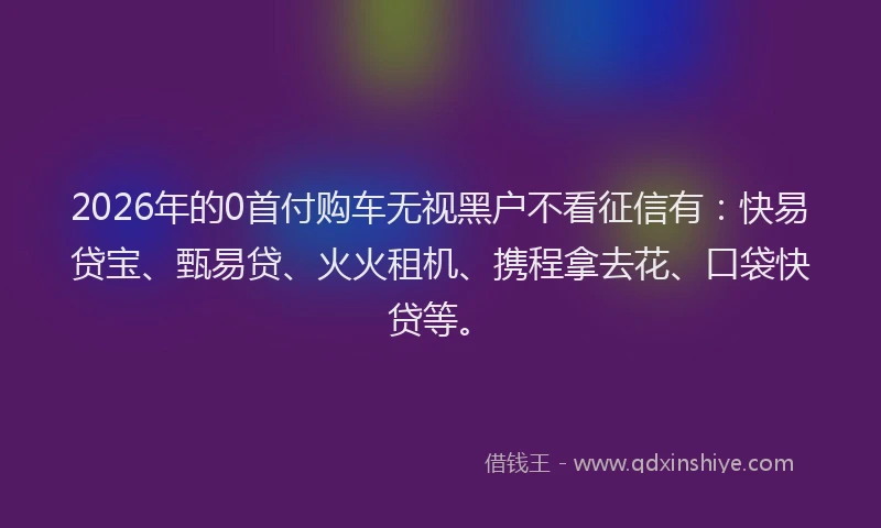 2026年的0首付购车无视黑户不看征信有:快易贷宝、甄易贷、火火租机、携程拿去花、口袋快贷等。