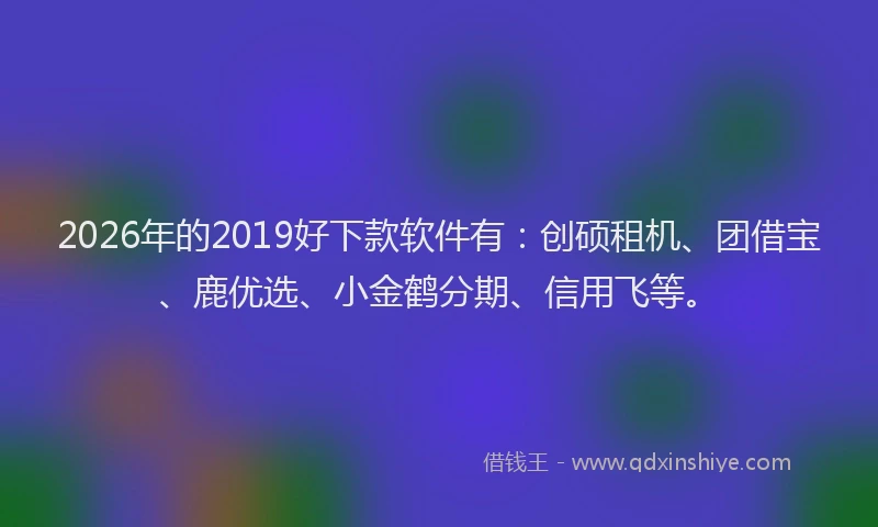 2026年的2019好下款软件有:创硕租机、团借宝、鹿优选、小金鹤分期、信用飞等。