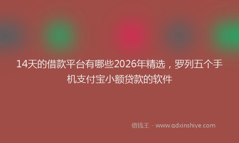 14天的借款平台有哪些2026年精选,罗列五个手机支付宝小额贷款的软件