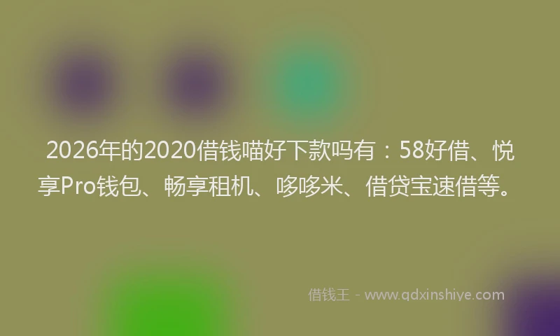 2026年的2020借钱喵好下款吗有：58好借、悦享Pro钱包、畅享租机、哆哆米、借贷宝速借等。