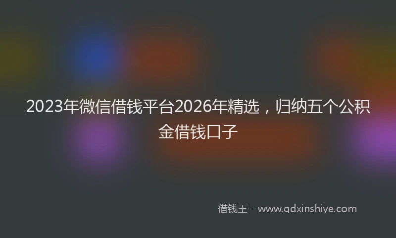 2023年微信借钱平台2026年精选，归纳五个公积金借钱口子