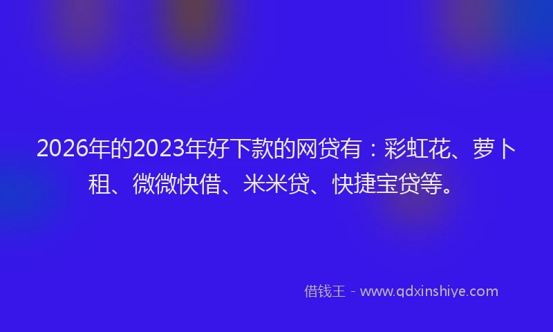 2026年的2023年好下款的网贷有：彩虹花、萝卜租、微微快借、米米贷、快捷宝贷等。