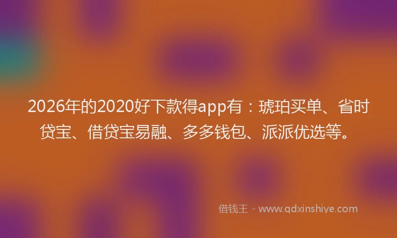2026年的2020好下款得app有:琥珀买单、省时贷宝、借贷宝易融、多多钱包、派派优选等。