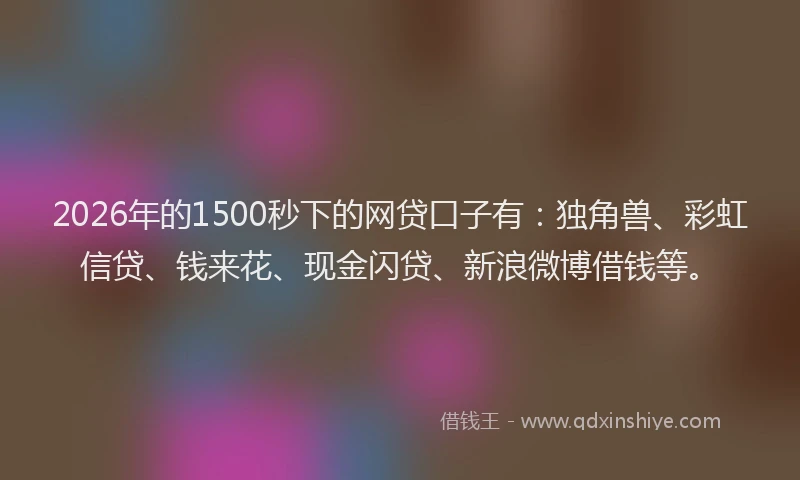 2026年的1500秒下的网贷口子有：独角兽、彩虹信贷、钱来花、现金闪贷、新浪微博借钱等。
