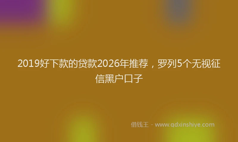 2019好下款的贷款2026年推荐，罗列5个无视征信黑户口子
