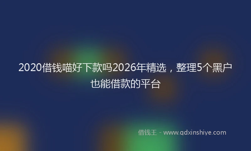 2020借钱喵好下款吗2026年精选,整理5个黑户也能借款的平台