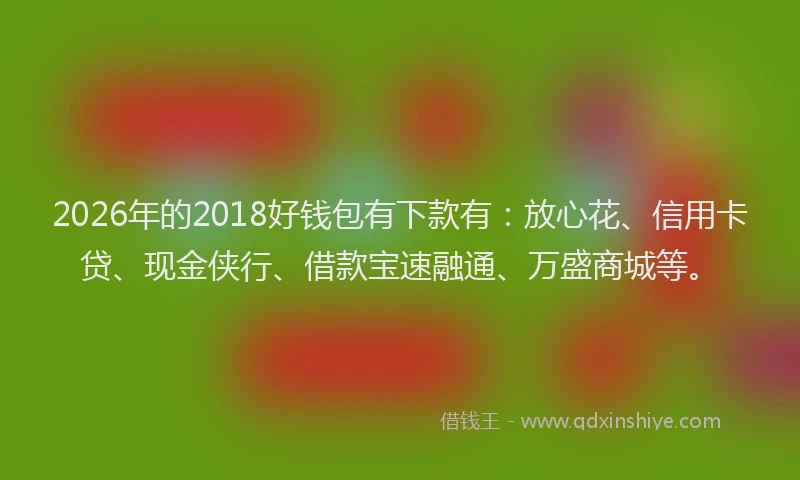 2026年的2018好钱包有下款有：放心花、信用卡贷、现金侠行、借款宝速融通、万盛商城等。